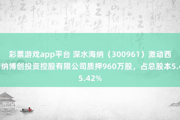 彩票游戏app平台 深水海纳（300961）激动西藏海纳博创投资控股有限公司质押960万股，占总股本5.42%