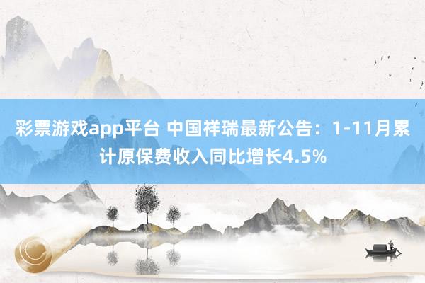 彩票游戏app平台 中国祥瑞最新公告：1-11月累计原保费收入同比增长4.5%