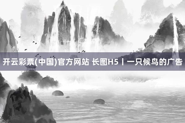 开云彩票(中国)官方网站 长图H5丨一只候鸟的广告