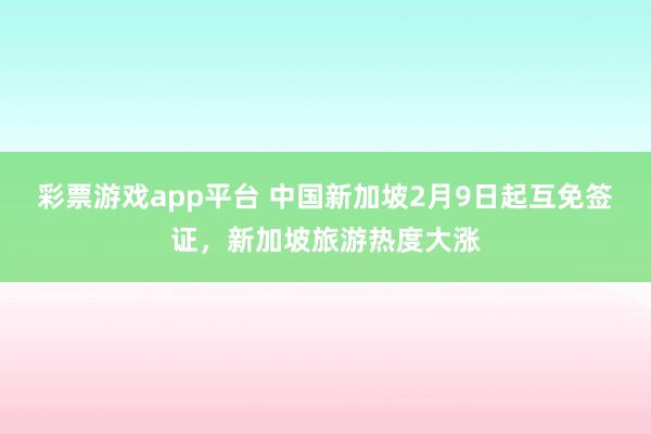 彩票游戏app平台 中国新加坡2月9日起互免签证，新加坡旅游热度大涨