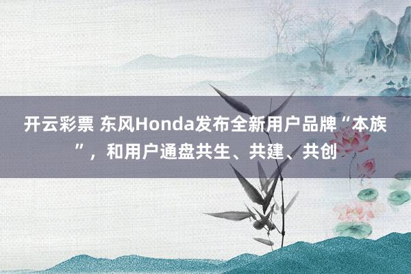 开云彩票 东风Honda发布全新用户品牌“本族”，和用户通盘共生、共建、共创