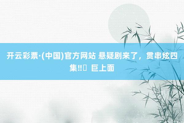 开云彩票·(中国)官方网站 悬疑剧来了，贯串炫四集‼️巨上面