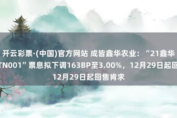 开云彩票·(中国)官方网站 成皆鑫华农业：“21鑫华农业MTN001”票息拟下调163BP至3.00%，12月29日起回售肯求