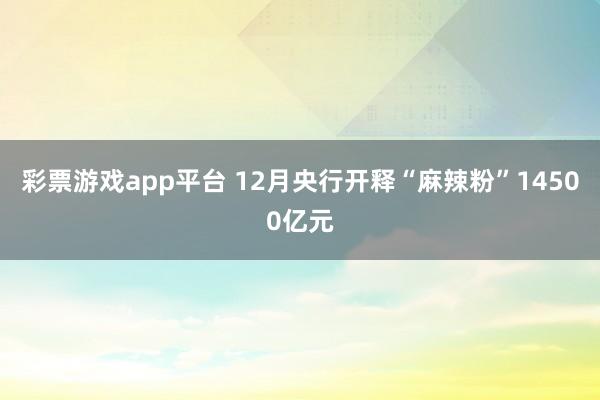 彩票游戏app平台 12月央行开释“麻辣粉”14500亿元