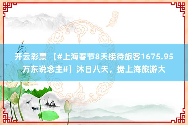 开云彩票 【#上海春节8天接待旅客1675.95万东说念主#】沐日八天，据上海旅游大