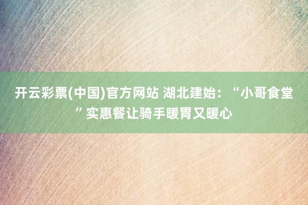 开云彩票(中国)官方网站 湖北建始：“小哥食堂”实惠餐让骑手暖胃又暖心