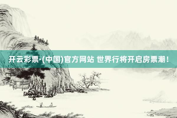 开云彩票·(中国)官方网站 世界行将开启房票潮！