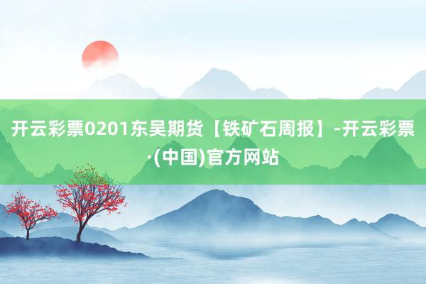 开云彩票0201东吴期货【铁矿石周报】-开云彩票·(中国)官方网站