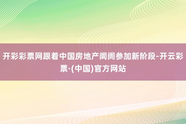 开彩彩票网跟着中国房地产阛阓参加新阶段-开云彩票·(中国)官方网站