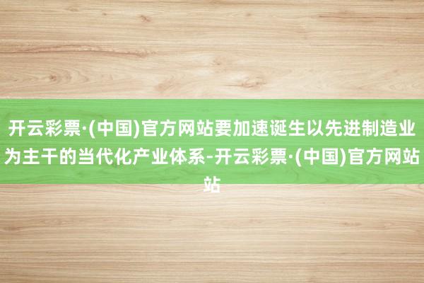 开云彩票·(中国)官方网站要加速诞生以先进制造业为主干的当代化产业体系-开云彩票·(中国)官方网站