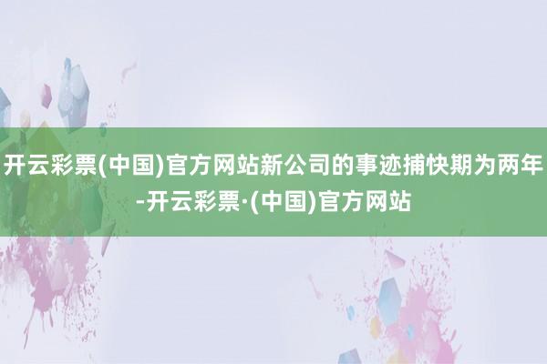 开云彩票(中国)官方网站新公司的事迹捕快期为两年-开云彩票·(中国)官方网站