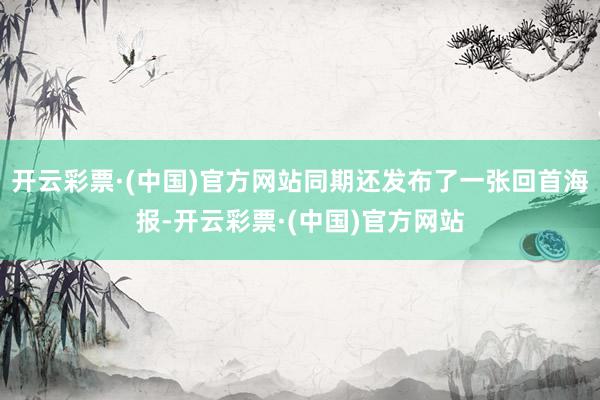 开云彩票·(中国)官方网站同期还发布了一张回首海报-开云彩票·(中国)官方网站