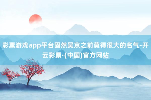 彩票游戏app平台固然吴京之前莫得很大的名气-开云彩票·(中国)官方网站
