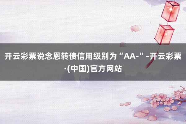 开云彩票说念恩转债信用级别为“AA-”-开云彩票·(中国)官方网站