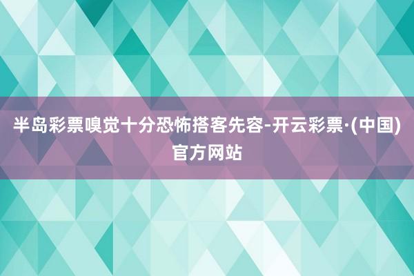 半岛彩票嗅觉十分恐怖搭客先容-开云彩票·(中国)官方网站