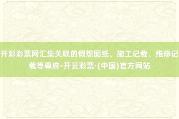开彩彩票网汇集关联的假想图纸、施工记载、维修记载等尊府-开云彩票·(中国)官方网站