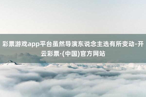 彩票游戏app平台虽然导演东说念主选有所变动-开云彩票·(中国)官方网站