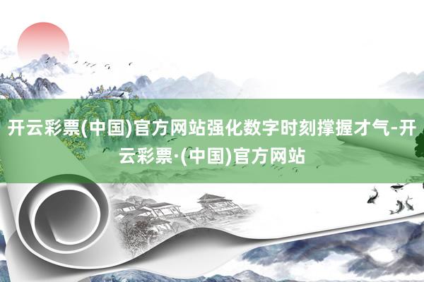 开云彩票(中国)官方网站强化数字时刻撑握才气-开云彩票·(中国)官方网站
