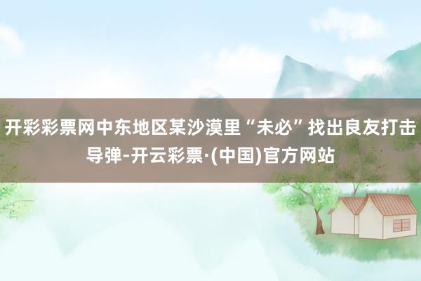 开彩彩票网中东地区某沙漠里“未必”找出良友打击导弹-开云彩票·(中国)官方网站