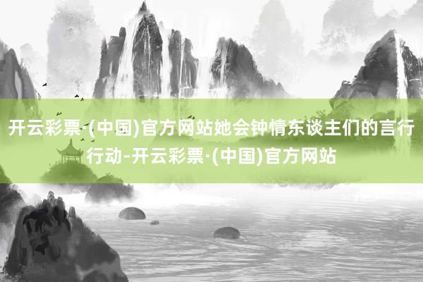 开云彩票·(中国)官方网站她会钟情东谈主们的言行行动-开云彩票·(中国)官方网站