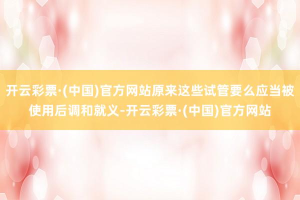 开云彩票·(中国)官方网站原来这些试管要么应当被使用后调和就义-开云彩票·(中国)官方网站