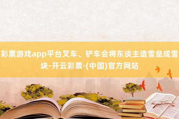 彩票游戏app平台叉车、铲车会将东谈主造雪垒成雪块-开云彩票·(中国)官方网站
