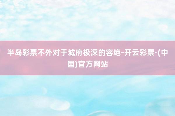半岛彩票不外对于城府极深的容绝-开云彩票·(中国)官方网站