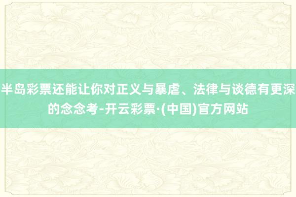 半岛彩票还能让你对正义与暴虐、法律与谈德有更深的念念考-开云彩票·(中国)官方网站