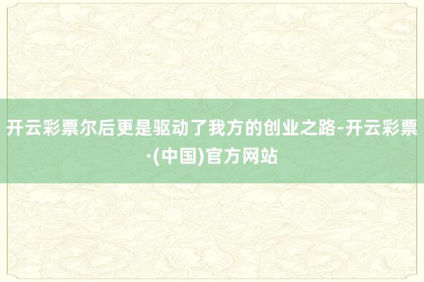 开云彩票尔后更是驱动了我方的创业之路-开云彩票·(中国)官方网站