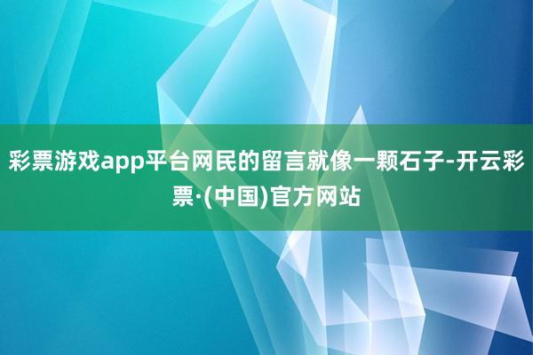 彩票游戏app平台网民的留言就像一颗石子-开云彩票·(中国)官方网站