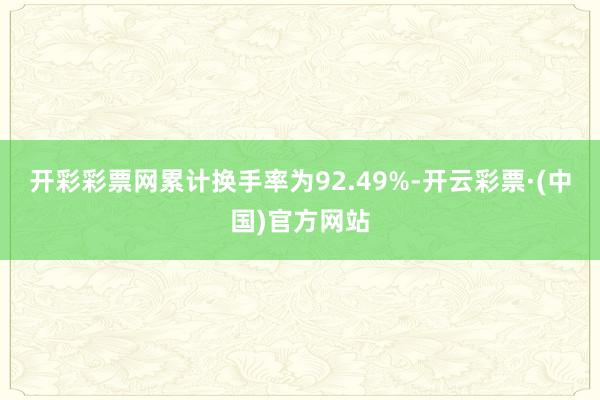 开彩彩票网累计换手率为92.49%-开云彩票·(中国)官方网站