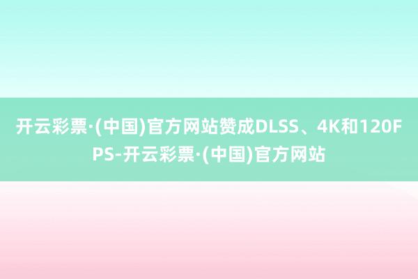 开云彩票·(中国)官方网站赞成DLSS、4K和120FPS-开云彩票·(中国)官方网站