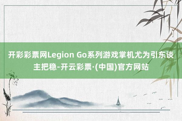 开彩彩票网Legion Go系列游戏掌机尤为引东谈主把稳-开云彩票·(中国)官方网站