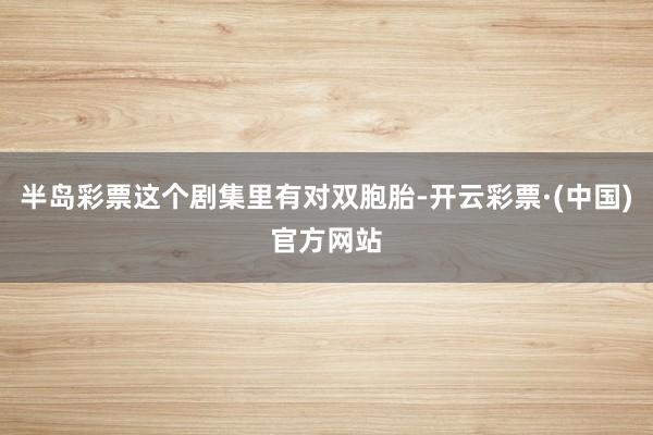半岛彩票这个剧集里有对双胞胎-开云彩票·(中国)官方网站