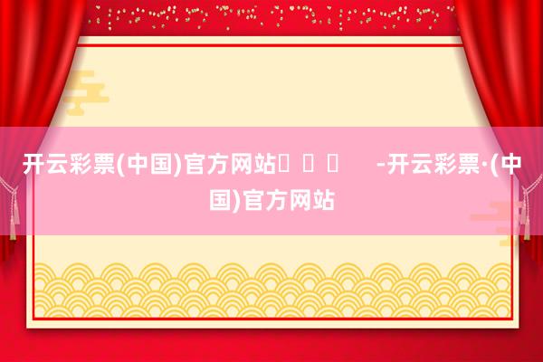 开云彩票(中国)官方网站​​​    -开云彩票·(中国)官方网站