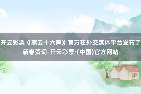 开云彩票《燕云十六声》官方在外交媒体平台发布了新春贺词-开云彩票·(中国)官方网站
