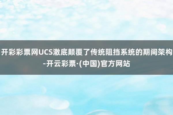 开彩彩票网UCS澈底颠覆了传统阻挡系统的期间架构-开云彩票·(中国)官方网站