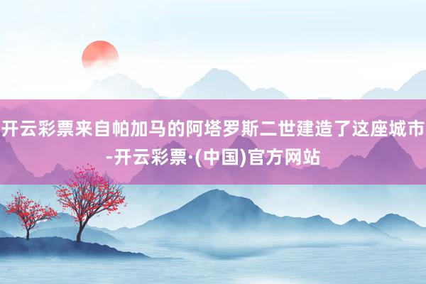 开云彩票来自帕加马的阿塔罗斯二世建造了这座城市-开云彩票·(中国)官方网站