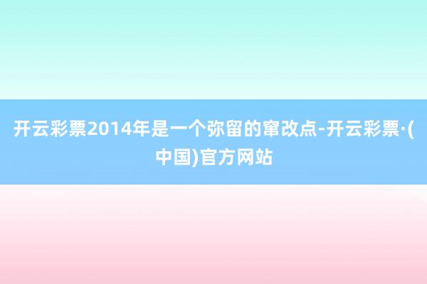 开云彩票2014年是一个弥留的窜改点-开云彩票·(中国)官方网站