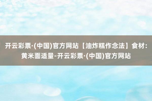 开云彩票·(中国)官方网站【油炸糕作念法】食材：黄米面适量-开云彩票·(中国)官方网站
