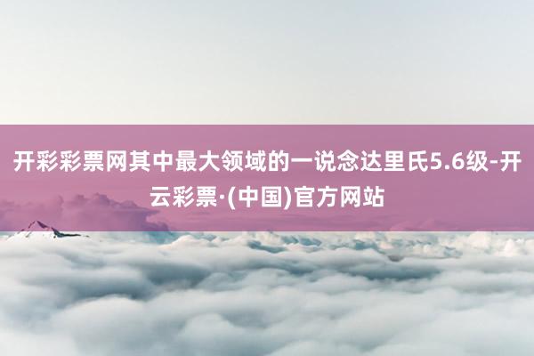 开彩彩票网其中最大领域的一说念达里氏5.6级-开云彩票·(中国)官方网站