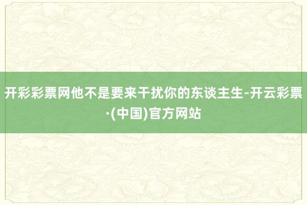 开彩彩票网他不是要来干扰你的东谈主生-开云彩票·(中国)官方网站