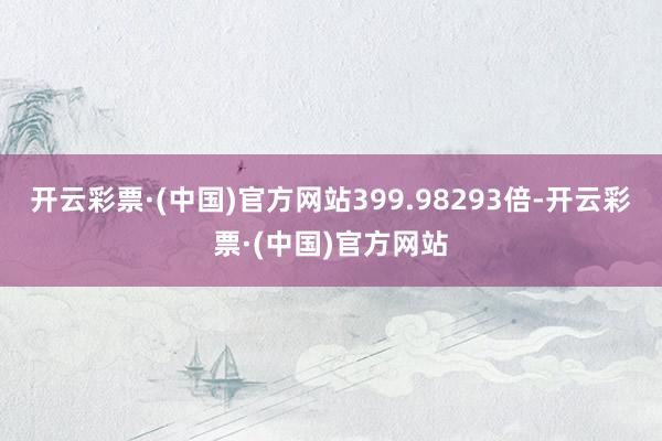 开云彩票·(中国)官方网站399.98293倍-开云彩票·(中国)官方网站