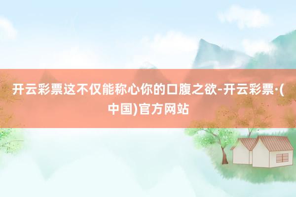 开云彩票这不仅能称心你的口腹之欲-开云彩票·(中国)官方网站