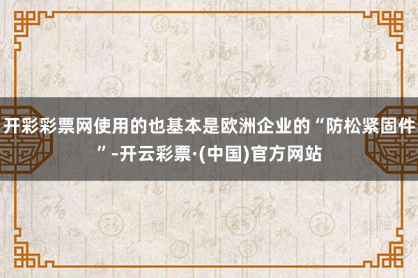 开彩彩票网使用的也基本是欧洲企业的“防松紧固件”-开云彩票·(中国)官方网站