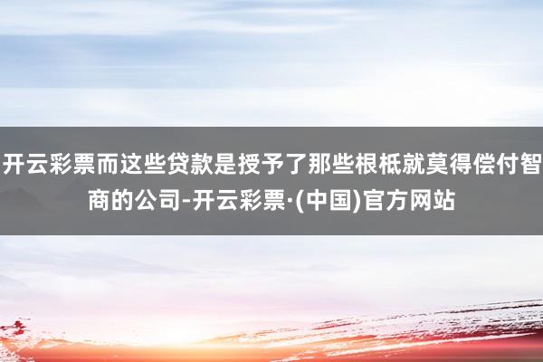 开云彩票而这些贷款是授予了那些根柢就莫得偿付智商的公司-开云彩票·(中国)官方网站