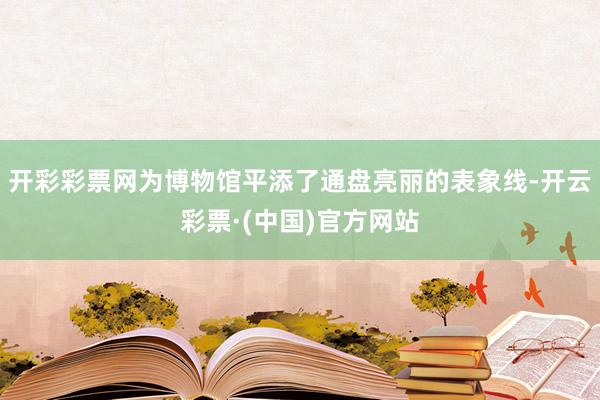 开彩彩票网为博物馆平添了通盘亮丽的表象线-开云彩票·(中国)官方网站