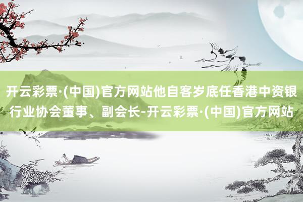 开云彩票·(中国)官方网站他自客岁底任香港中资银行业协会董事、副会长-开云彩票·(中国)官方网站