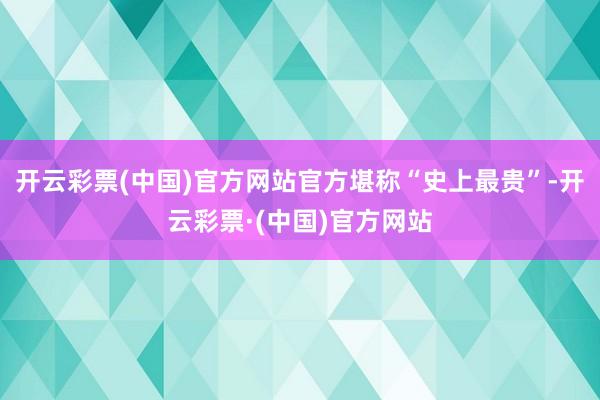 开云彩票(中国)官方网站官方堪称“史上最贵”-开云彩票·(中国)官方网站