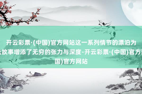 开云彩票·(中国)官方网站这一系列情节的漂泊为通盘故事增添了无穷的张力与深度-开云彩票·(中国)官方网站